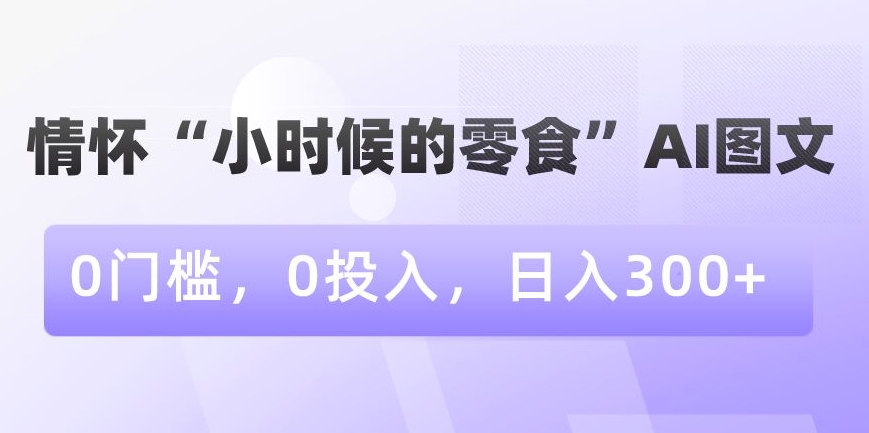 情怀“小时候的零食”AI图文，0门槛，0投入，日入300+| 网创圈