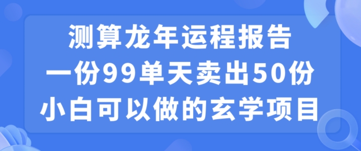 小白可做的玄学项目，出售”龙年运程报告”一份99元单日卖出100份利润9900元，0成本投入| 网创圈