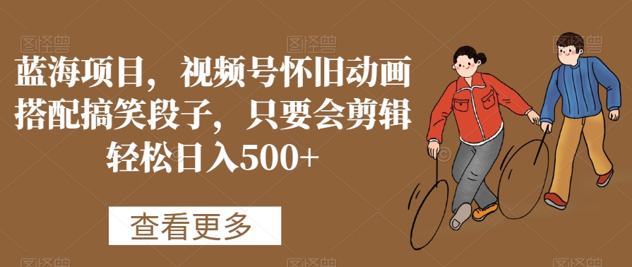 蓝海项目，视频号怀旧动画搭配搞笑段子，只要会剪辑轻松日入500+| 网创圈
