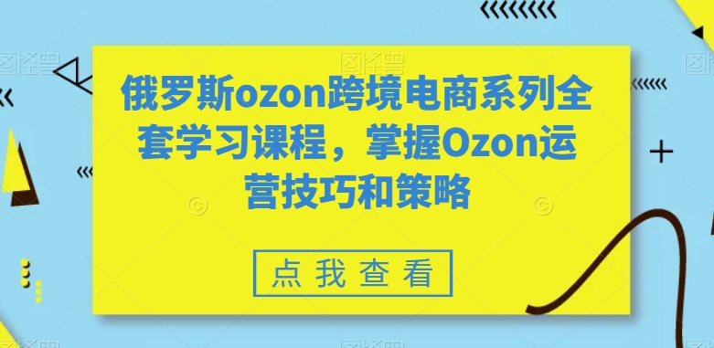 俄罗斯ozon跨境电商系列全套学习课程，掌握Ozon运营技巧和策略| 网创圈