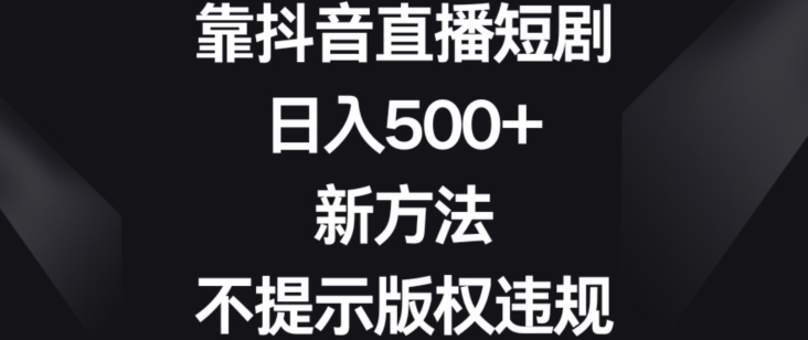 靠抖音直播短剧，日入500+，新方法、不提示版权违规| 网创圈