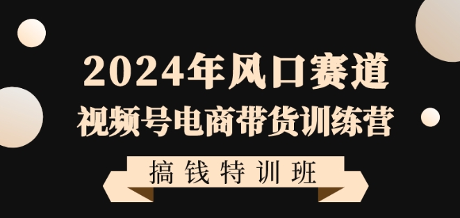 2024年风口赛道视频号电商带货训练营搞钱特训班，带领大家快速入局自媒体电商带货| 网创圈