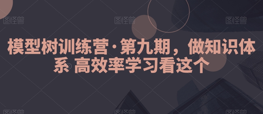 模型树训练营·第九期，做知识体系高效率学习看这个| 网创圈