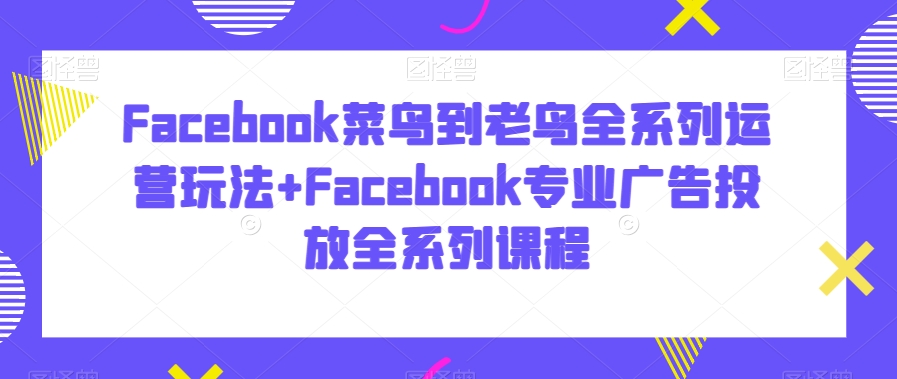 Facebook菜鸟到老鸟全系列运营玩法+Facebook专业广告投放全系列课程| 网创圈