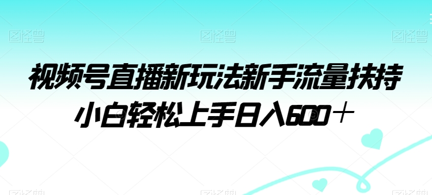 视频号直播新玩法新手流量扶持小白轻松上手日入600＋| 网创圈