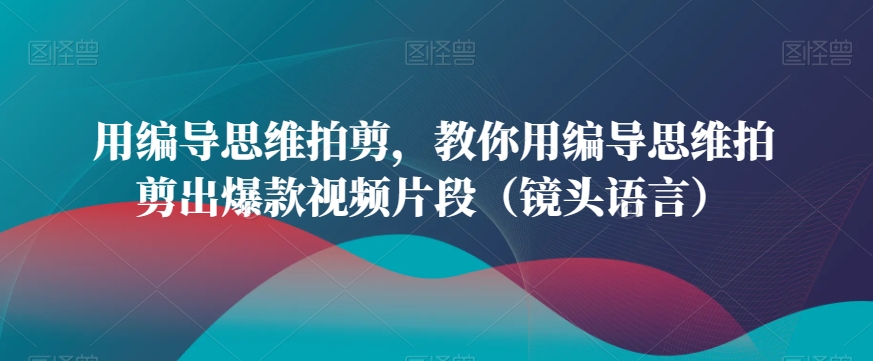 用编导思维拍剪，教你用编导思维拍剪出爆款视频片段（镜头语言）| 网创圈
