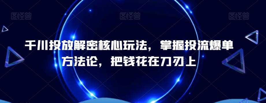 千川投放解密核心玩法，​掌握投流爆单方法论，把钱花在刀刃上| 网创圈