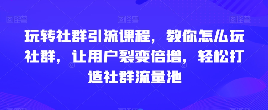 玩转社群引流课程，教你怎么玩社群，让用户裂变倍增，轻松打造社群流量池| 网创圈