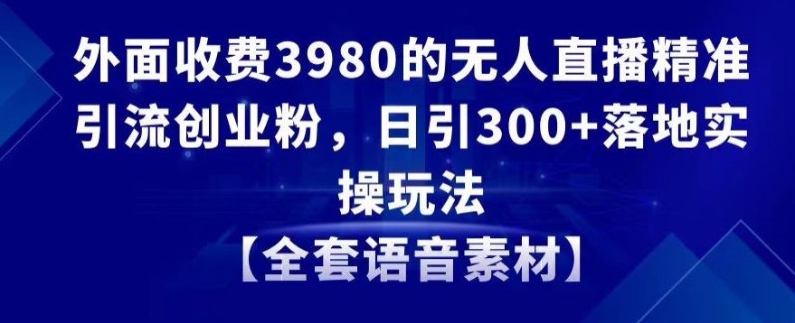 外面收费3980的无人直播精准引流创业粉，日引300+落地实操玩法【全套语音素材】| 网创圈
