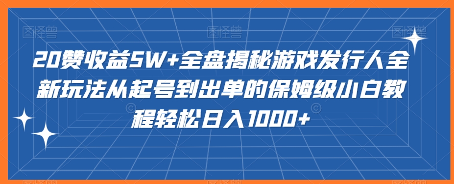 20赞收益5W+全盘揭秘游戏发行人全新玩法从起号到出单的保姆级小白教程轻松日入1000+| 网创圈