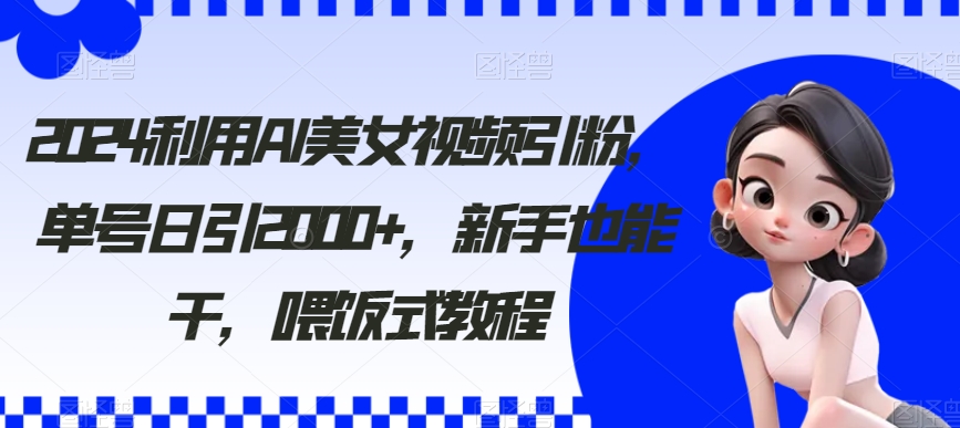 2024利用AI美女视频引粉，单号日引2000+，新手也能干，喂饭式教程| 网创圈