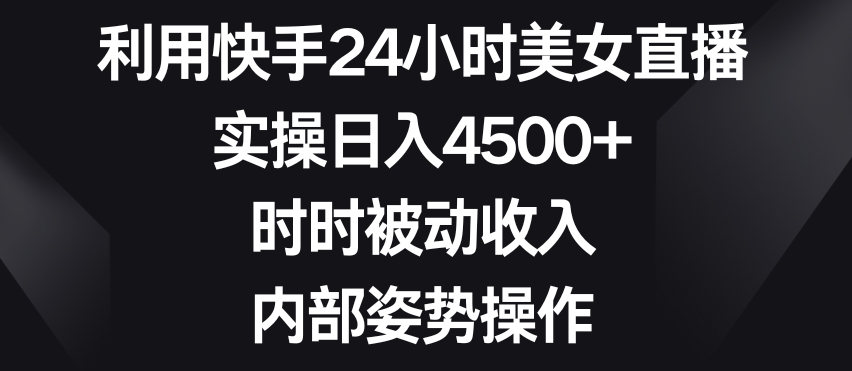 利用快手24小时美女直播，实操日入4500+，时时被动收入，内部姿势操作| 网创圈