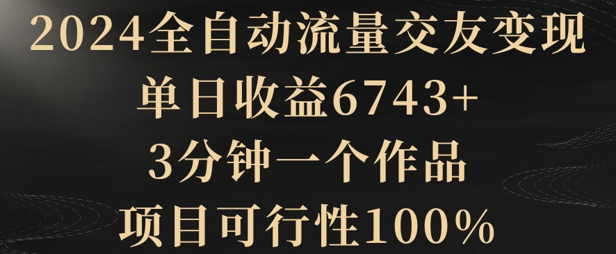 2024全自动流量交友变现，单日收益6743+，3分钟一个作品，项目可行性100%| 网创圈