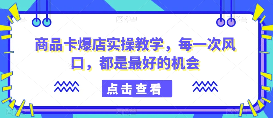 商品卡爆店实操教学，每一次风口，都是最好的机会| 网创圈