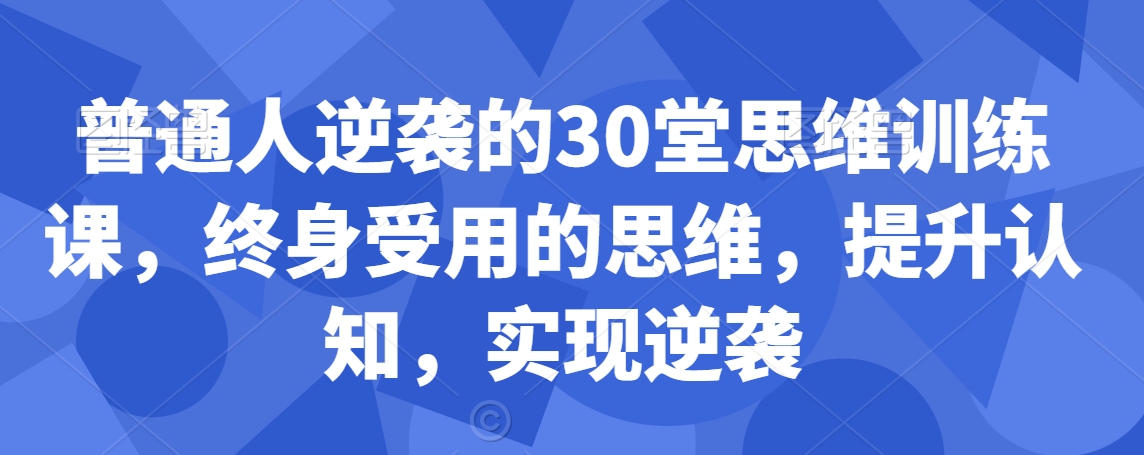 普通人逆袭的30堂思维训练课，​终身受用的思维，提升认知，实现逆袭| 网创圈