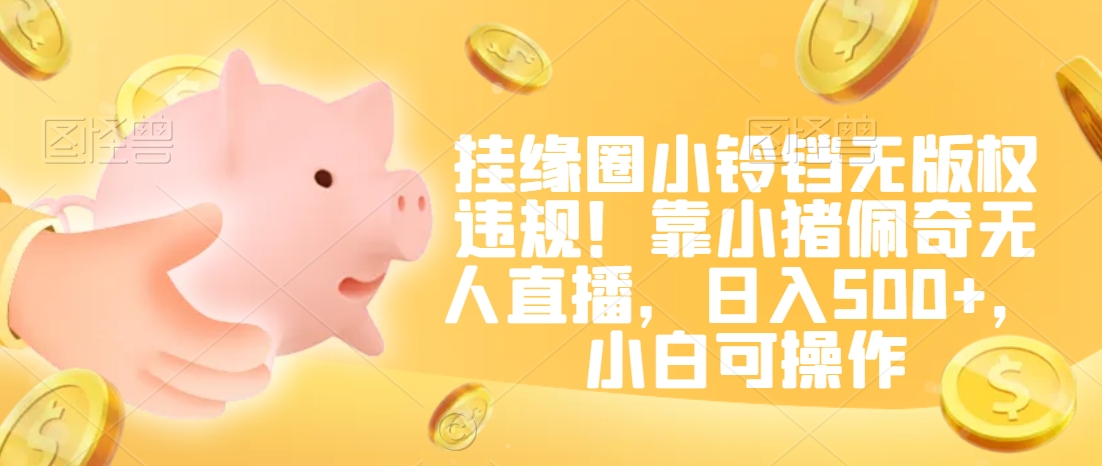 挂缘圈小铃铛无版权违规！靠小猪佩奇无人直播，日入500+，小白可操作| 网创圈