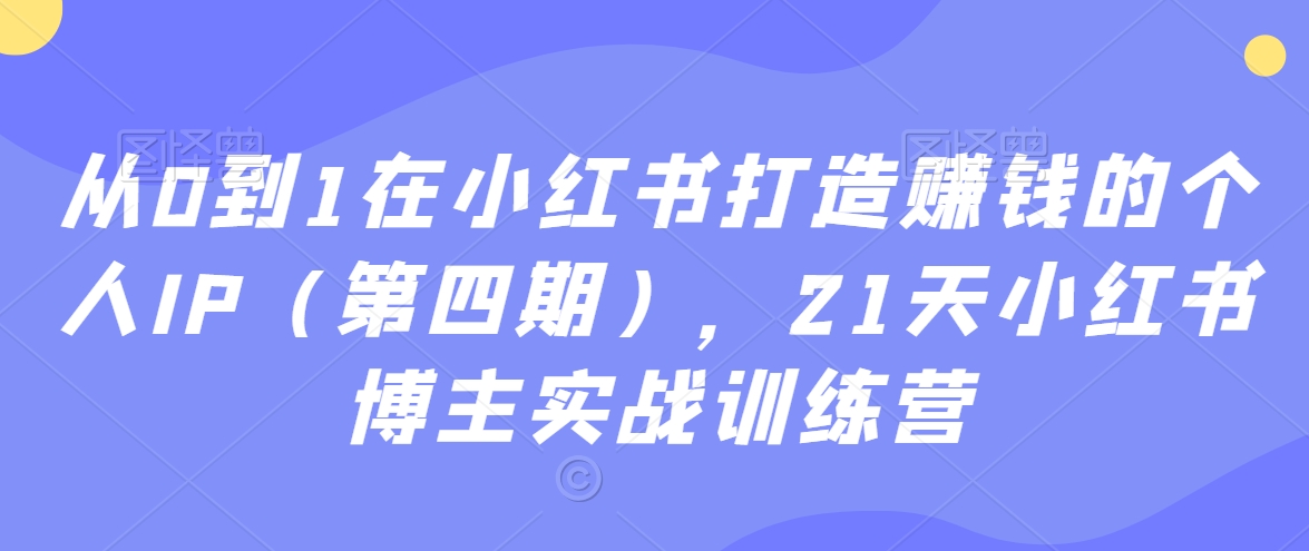 从0到1在小红书打造赚钱的个人IP（第四期），21天小红书博主实战训练营| 网创圈