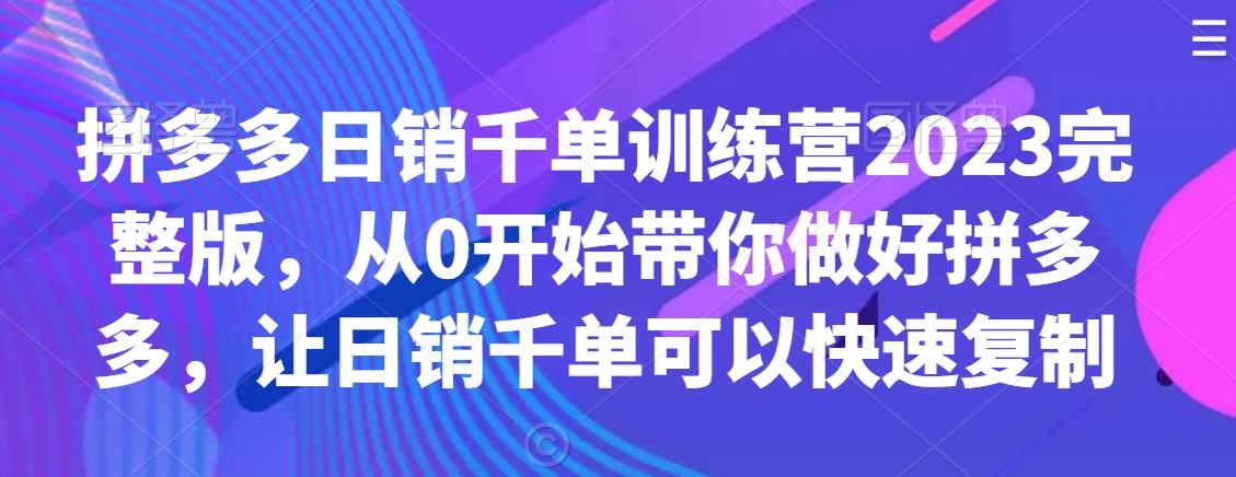 拼多多日销千单训练营2023完整版，从0开始带你做好拼多多，让日销千单可以快速复制| 网创圈