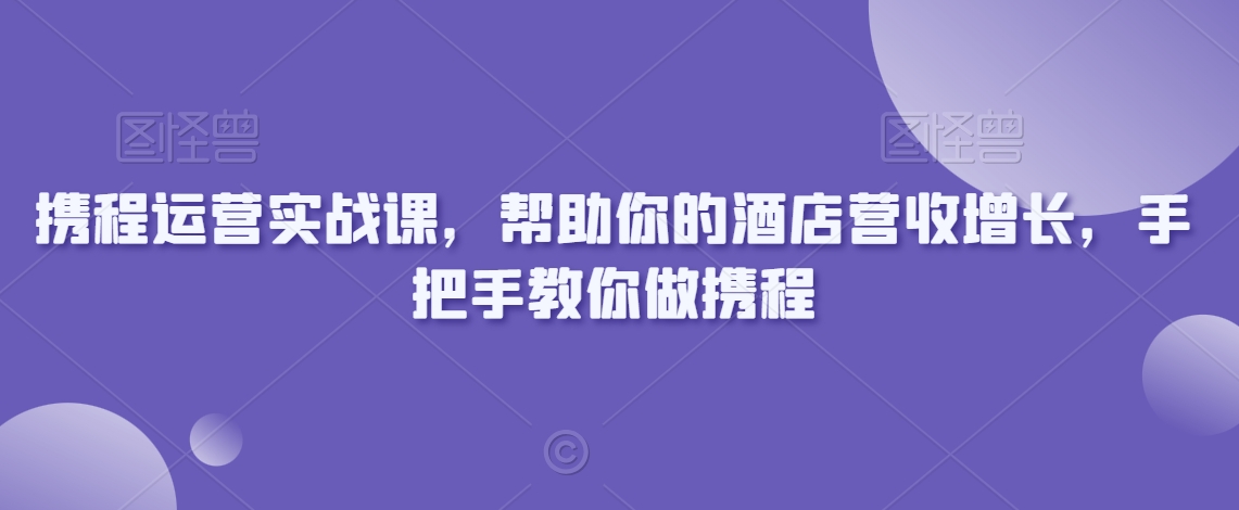 携程运营实战课，帮助你的酒店营收增长，手把手教你做携程| 网创圈