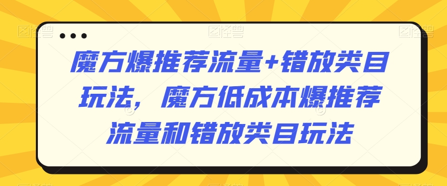 魔方爆推荐流量+错放类目玩法，魔方低成本爆推荐流量和错放类目玩法| 网创圈