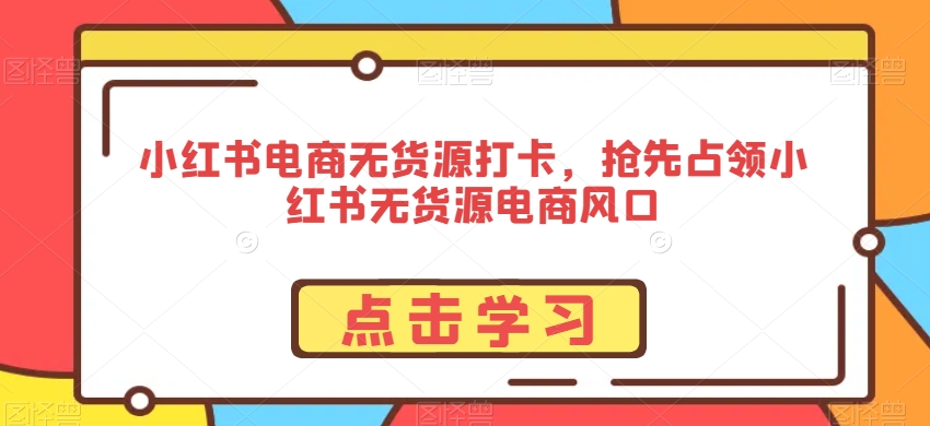 小红书电商无货源打卡，抢先占领小红书无货源电商风口| 网创圈