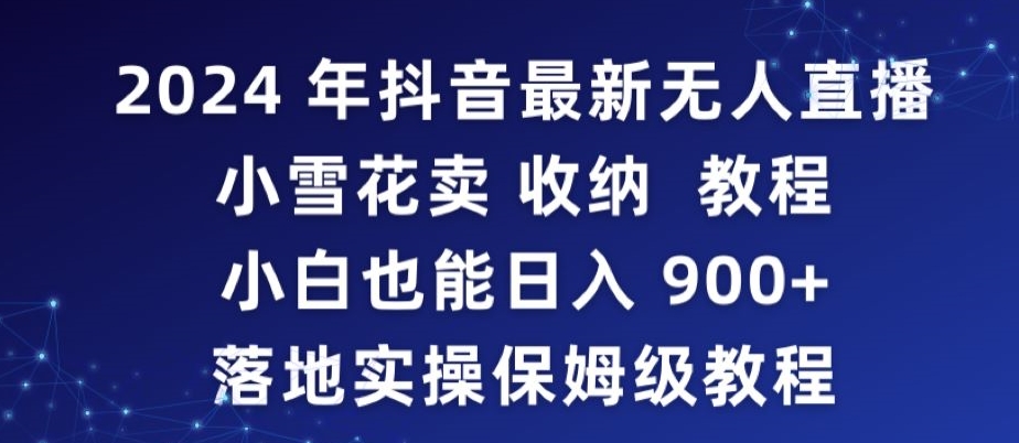 2024年抖音最新无人直播小雪花卖收纳教程，小白也能日入900+落地实操保姆级教程| 网创圈