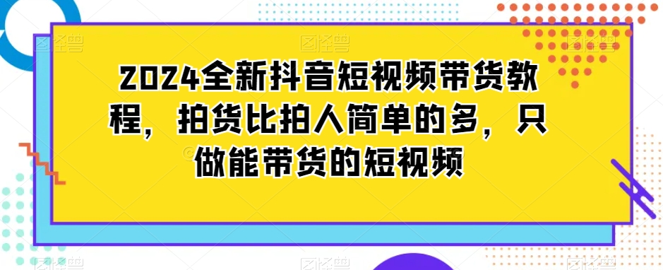 2024全新抖音短视频带货教程，拍货比拍人简单的多，只做能带货的短视频| 网创圈