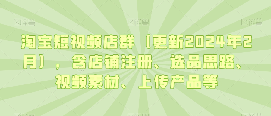 淘宝短视频店群（更新2024年2月），含店铺注册、选品思路、视频素材、上传产品等| 网创圈