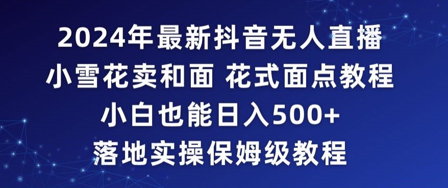 2024年抖音最新无人直播小雪花卖和面、花式面点教程小白也能日入500+落地实操保姆级教程| 网创圈