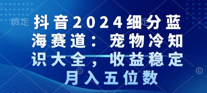 抖音2024细分蓝海赛道：宠物冷知识大全，收益稳定，月入五位数| 网创圈
