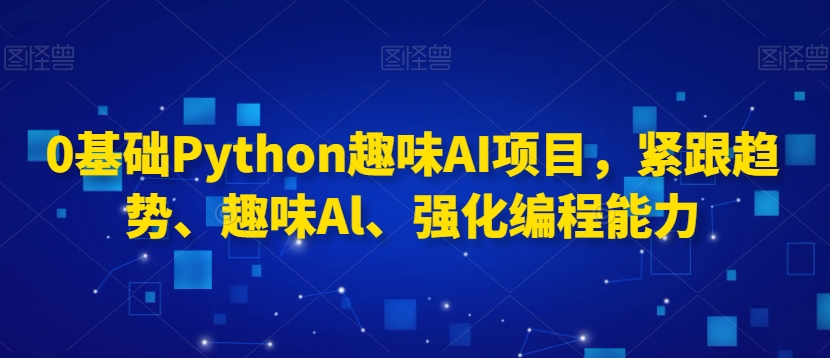 0基础Python趣味AI项目，紧跟趋势、趣味Al、强化编程能力| 网创圈