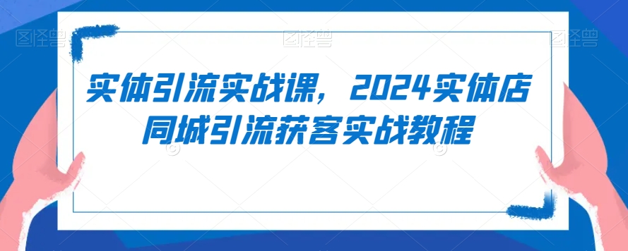 实体引流实战课，2024实体店同城引流获客实战教程| 网创圈