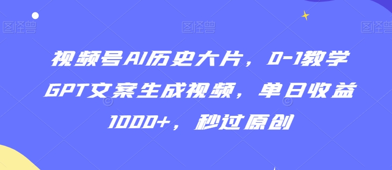 视频号AI历史大片，0-1教学GPT文案生成视频，单日收益1000+，秒过原创| 网创圈