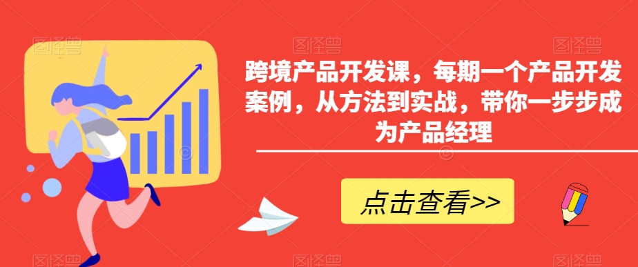 跨境产品开发课，每期一个产品开发案例，从方法到实战，带你一步步成为产品经理| 网创圈