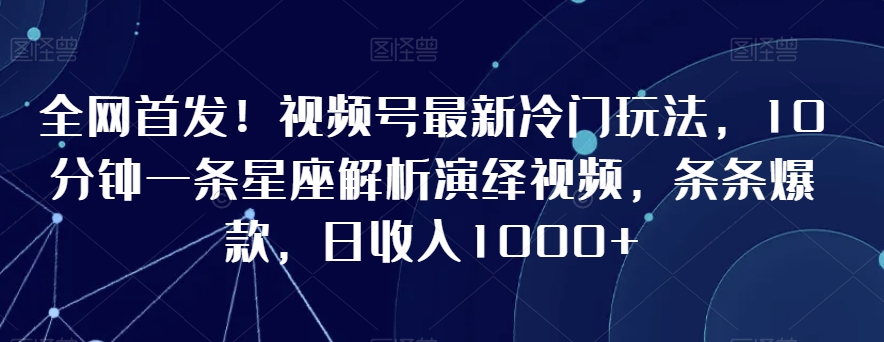 全网首发！视频号最新冷门玩法，10分钟一条星座解析演绎视频，条条爆款，日收入1000+| 网创圈