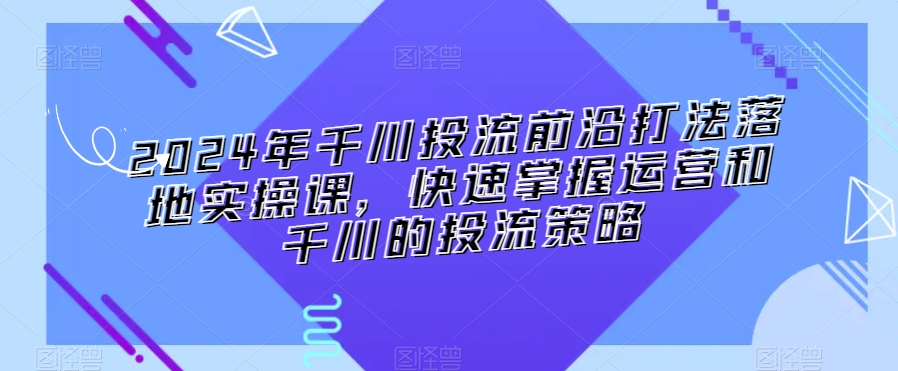 2024年千川投流前沿打法落地实操课，快速掌握运营和千川的投流策略| 网创圈