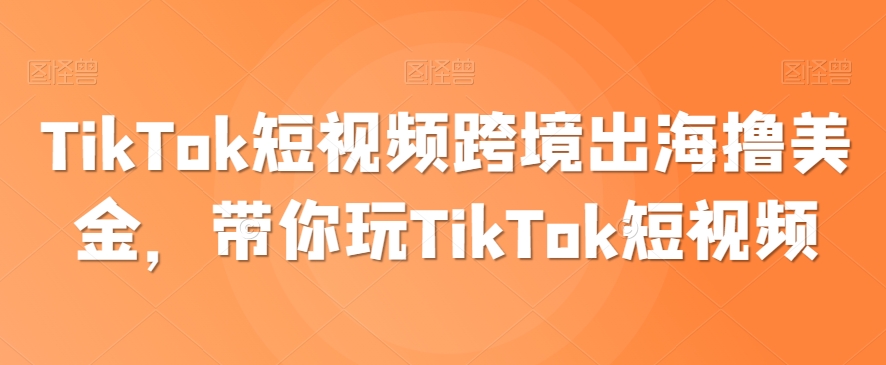 TikTok短视频跨境出海撸美金，带你玩TikTok短视频| 网创圈