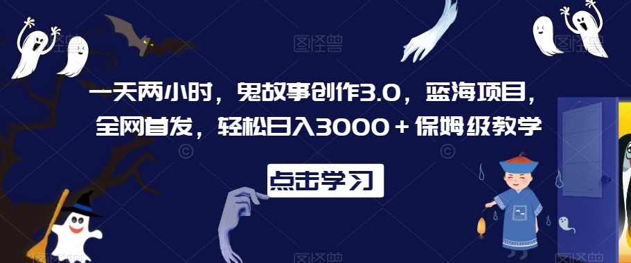 一天两小时，鬼故事创作3.0，蓝海项目，全网首发，轻松日入3000＋保姆级教学| 网创圈