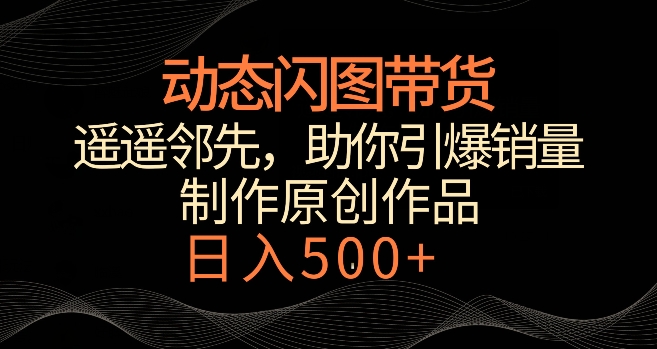 动态闪图带货，遥遥领先，冷门玩法，助你轻松引爆销量，日赚500+| 网创圈