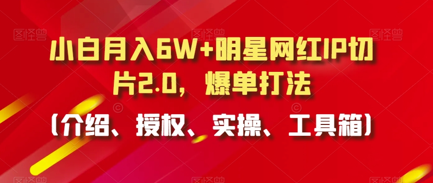 小白月入6W+明星网红IP切片2.0，爆单打法（介绍、授权、实操、工具箱）| 网创圈