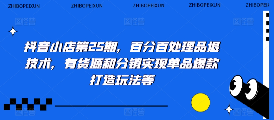 抖音小店第25期，百分百处理品退技术，有货源和分销实现单品爆款打造玩法等| 网创圈