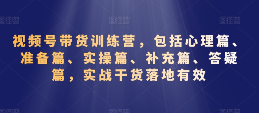 视频号带货训练营，包括心理篇、准备篇、实操篇、补充篇、答疑篇，实战干货落地有效| 网创圈