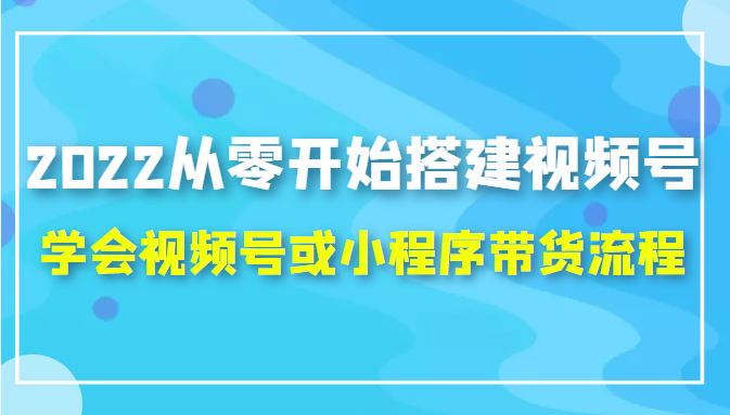 2022从零开始搭建视频号,学会视频号或小程序带货流程（价值599元）| 网创圈
