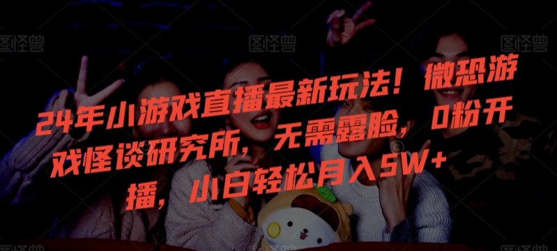 24年小游戏直播最新玩法！微恐游戏怪谈研究所，无需露脸，0粉开播，小白轻松月入5W+| 网创圈