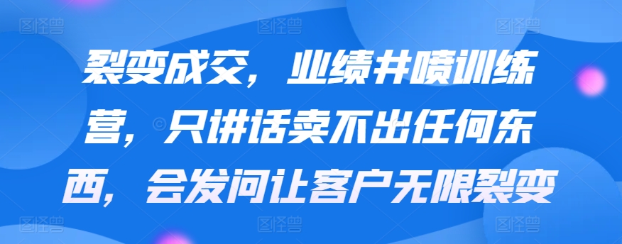 裂变成交，业绩井喷训练营，只讲话卖不出任何东西，会发问让客户无限裂变| 网创圈
