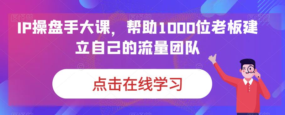 IP操盘手大课，帮助1000位老板建立自己的流量团队| 网创圈
