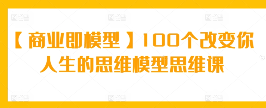 【商业即模型】100个改变你人生的思维模型思维课| 网创圈