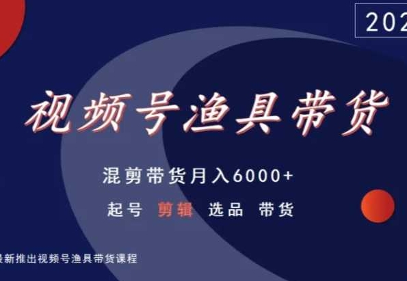 视频号渔具带货，混剪带货月入6000+，起号剪辑选品带货| 网创圈