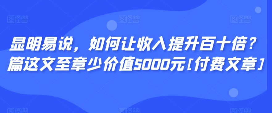 显明易说，如何让收入提升百十倍？‮篇这‬文‮至章‬少价值5000元[付费文章]| 网创圈