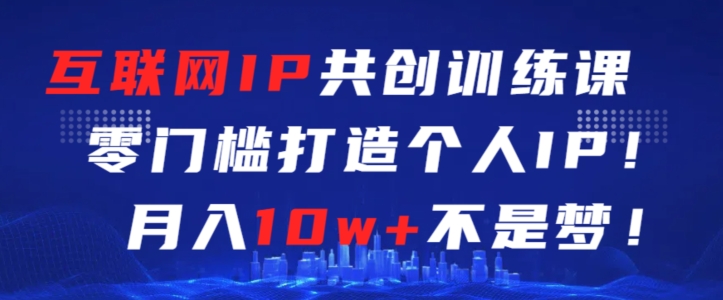 互联网IP共创训练课，零门槛零基础打造个人IP，月入10w+不是梦| 网创圈
